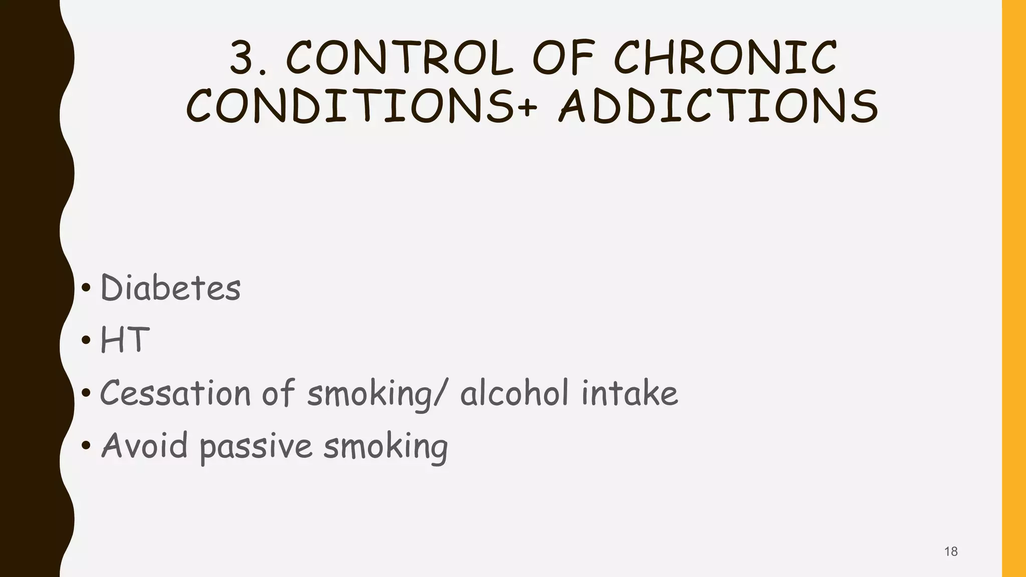 3. CONTROL OF CHRONIC
CONDITIONS+ ADDICTIONS
• Diabetes
• HT
• Cessation of smoking/ alcohol intake
• Avoid passive smoking
18
 
