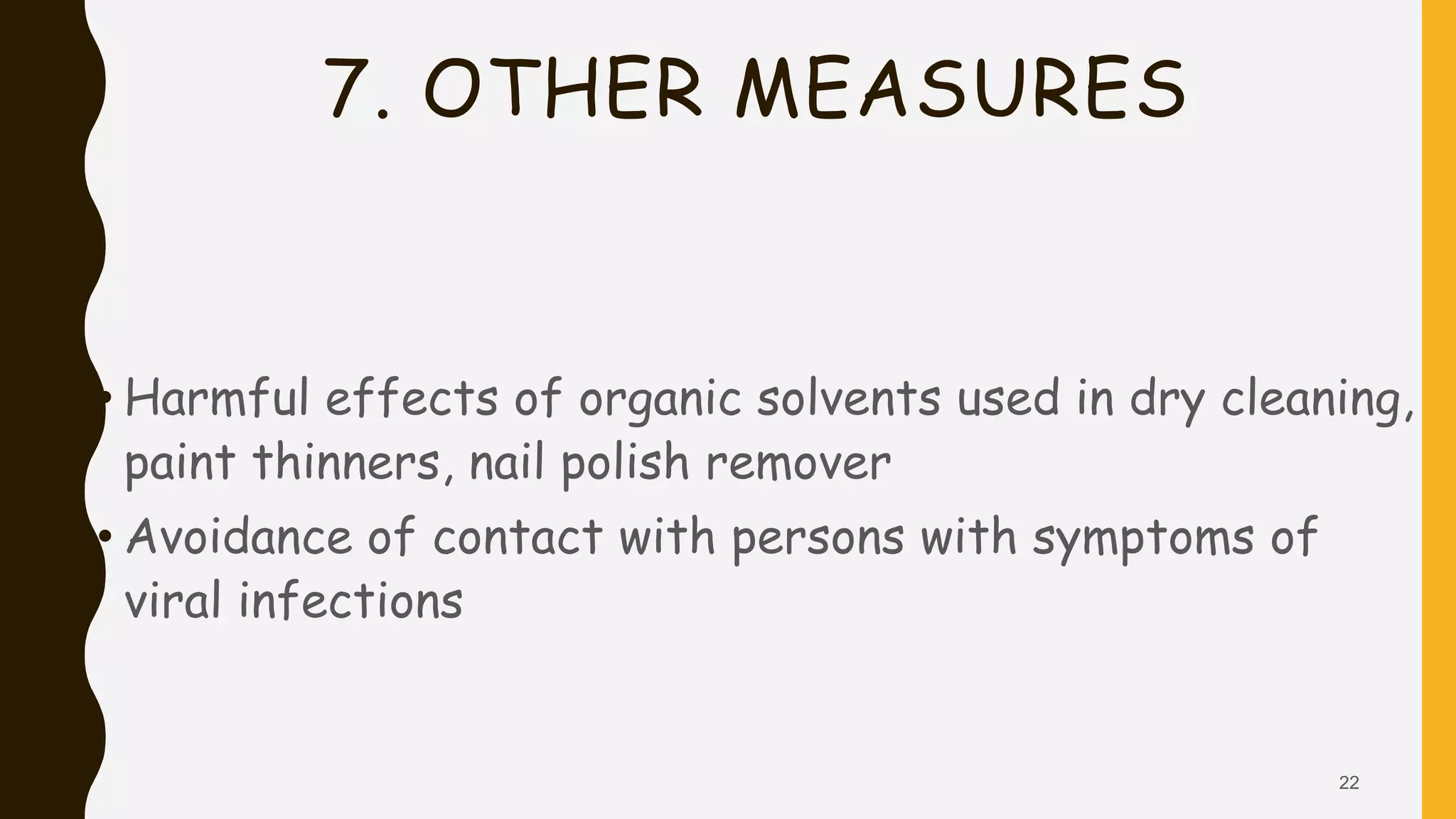 7. OTHER MEASURES
• Harmful effects of organic solvents used in dry cleaning,
paint thinners, nail polish remover
• Avoidance of contact with persons with symptoms of
viral infections
22
 