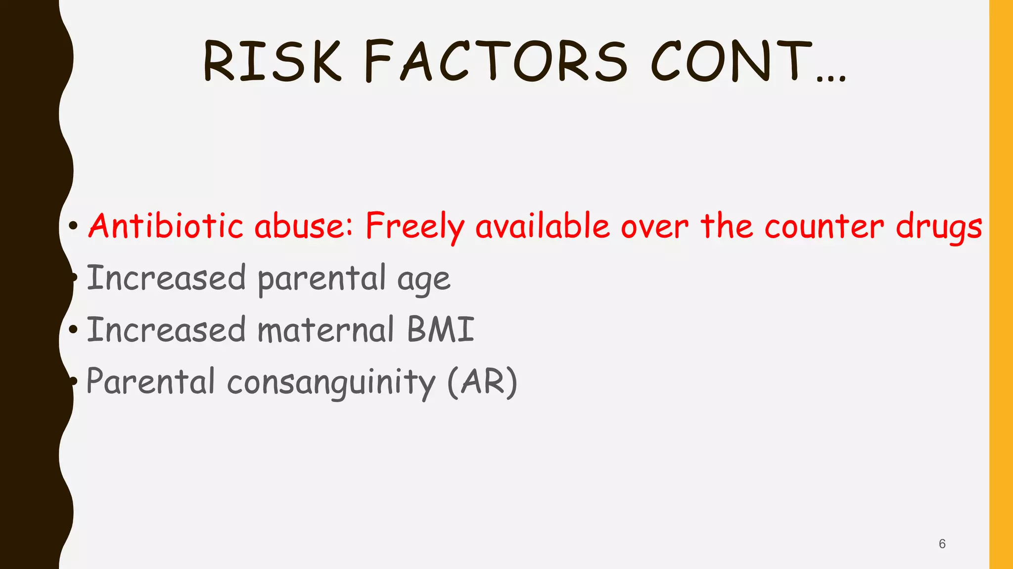 RISK FACTORS CONT…
• Antibiotic abuse: Freely available over the counter drugs
• Increased parental age
• Increased maternal BMI
• Parental consanguinity (AR)
6
 