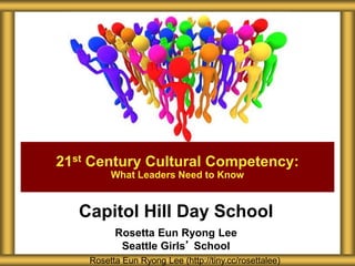Capitol Hill Day School
Rosetta Eun Ryong Lee
Seattle Girls’ School
21st Century Cultural Competency:
What Leaders Need to Know
Rosetta Eun Ryong Lee (http://tiny.cc/rosettalee)
 