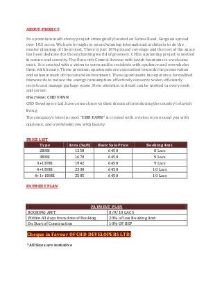 ABOUT PROJECT
Its a premium multi storey project strategically located on Sohna Road, Gurgaon spread
over 10.5 acres. We have brought in award winning international architects to do the
master planning of the project. There is just 18% ground coverage and the rest of the space
has been dedicated to the enchanting world of greenery. CHD‚s upcoming project is nestled
in nature and serenity. The flora rich Central Avenue with lavish fountains is a welcome
treat. It is created with a vision to surround its residents with opulence and overwhelm
them with beauty. These premium apartments are committed towards the preservation
and enhancement of the natural environment. These apartments incorporate a formalized
framework to reduce the energy consumption, effectively conserve water, efficiently
recycle and manage garbage waste. Here attention to detail can be spotted in every nook
and corner.
Overview: CHD VANN
CHD Developers Ltd. have come closer to their dream of introducing the country to lavish
living.
The company’s latest project “CHD VANN” is created with a vision to surround you with
opulence, and overwhelm you with beauty.
PRICE LIST
Type Area (Sqft) Basic Sale Price Booking Amt.
2BHK 1258 6450 8 Lacs
3BHK 1670 6450 9 Lacs
3+1BHK 1942 6450 9 Lacs
4+1BHK 2330 6450 10 Lacs
4+1+1BHK 2505 6450 10 Lacs
PAYMENT PLAN
PAYMENT PLAN
BOOKING AMT 8/9/10 LACS
Within 60 days from date of Booking 20% of less Booking Amt.
On Start of Construction 10% OF BSP
Cheque in Favour OF CHD DEVELOPERS LTD.
*All Sizes are tentative
 