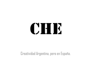 CHE
Creatividad Argentina, pero en España.
 