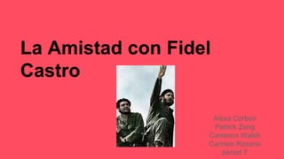 Alexa Corben
Patrick Zeng
Cameron Walsh
Carmen Rosario
period 7
La Amistad con Fidel
Castro
 