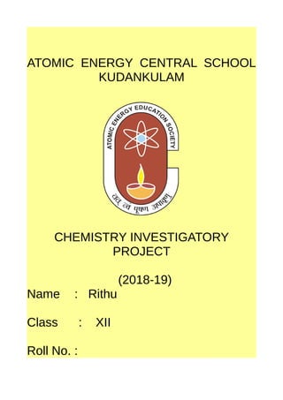 ATOMIC ENERGY CENTRAL SCHOOL
KUDANKULAM
CHEMISTRY INVESTIGATORY
PROJECT
(2018-19)
Name : Rithu
Class : XII
Roll No. :
 