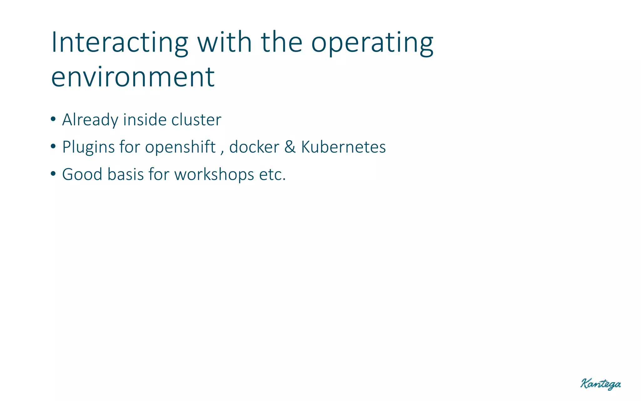 • Already inside cluster
• Plugins for openshift , docker & Kubernetes
• Good basis for workshops etc.
Interacting with the operating
environment
 