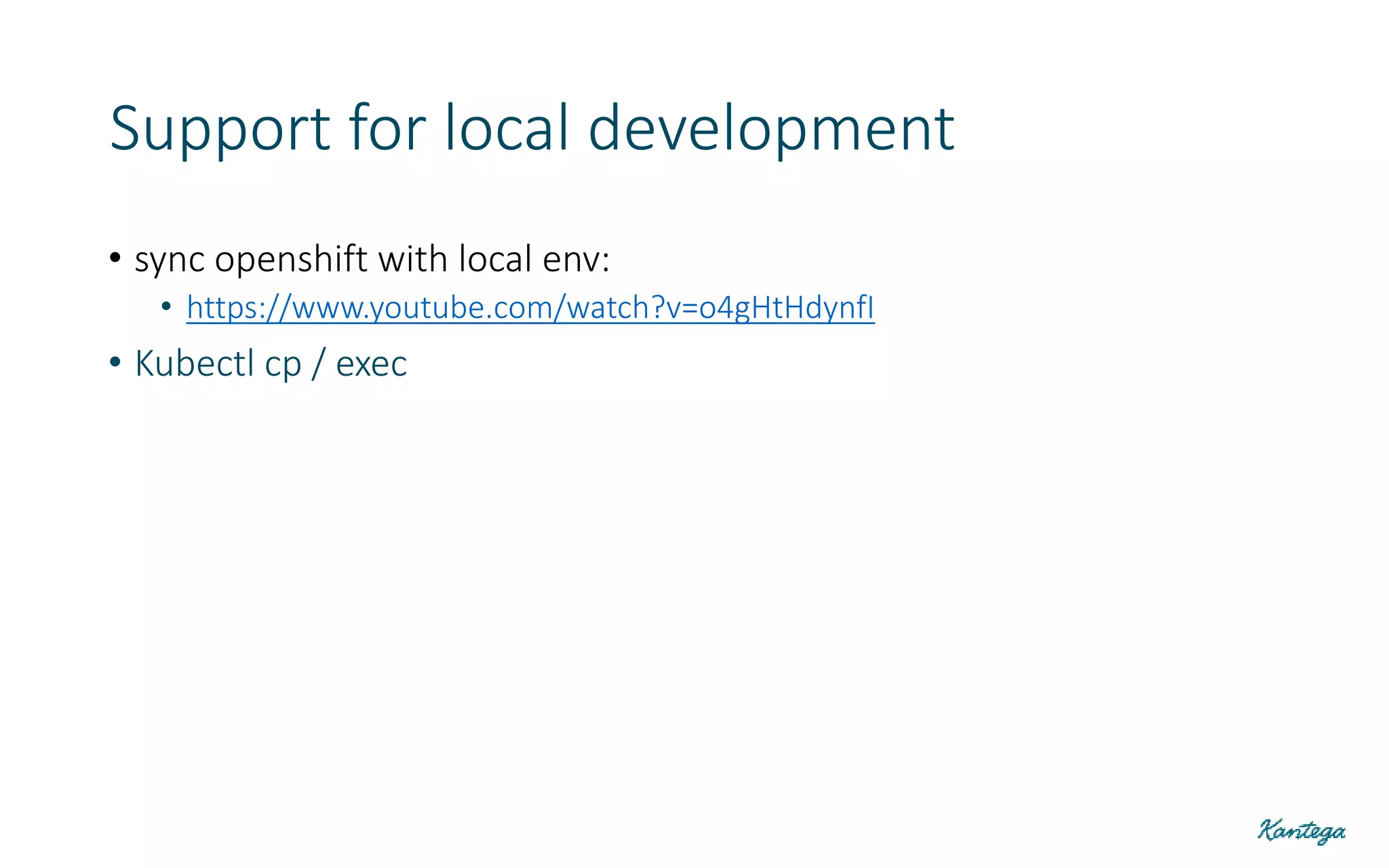 Support for local development
• sync openshift with local env:
• https://www.youtube.com/watch?v=o4gHtHdynfI
• Kubectl cp / exec
 