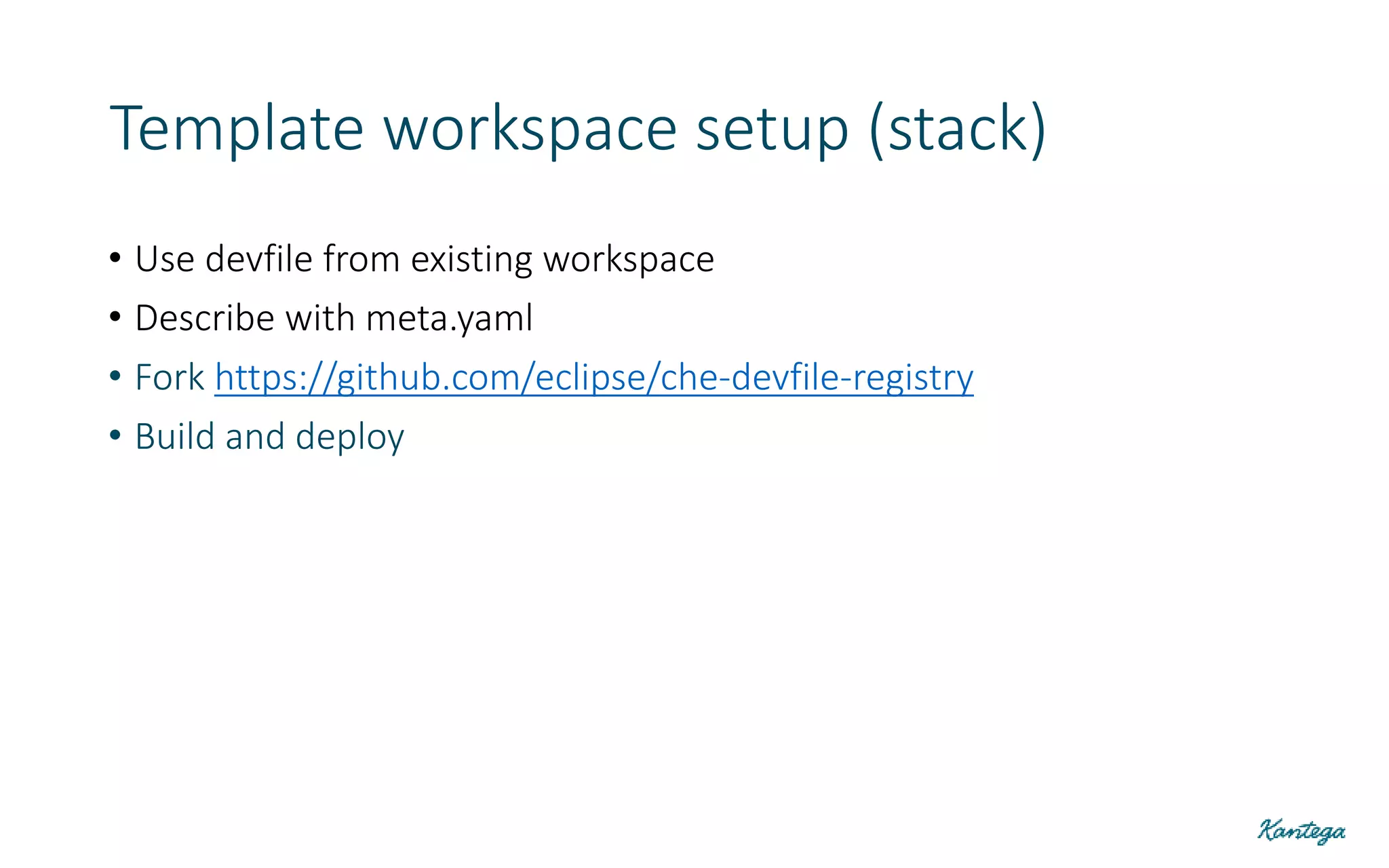 Template workspace setup (stack)
• Use devfile from existing workspace
• Describe with meta.yaml
• Fork https://github.com/eclipse/che-devfile-registry
• Build and deploy
 