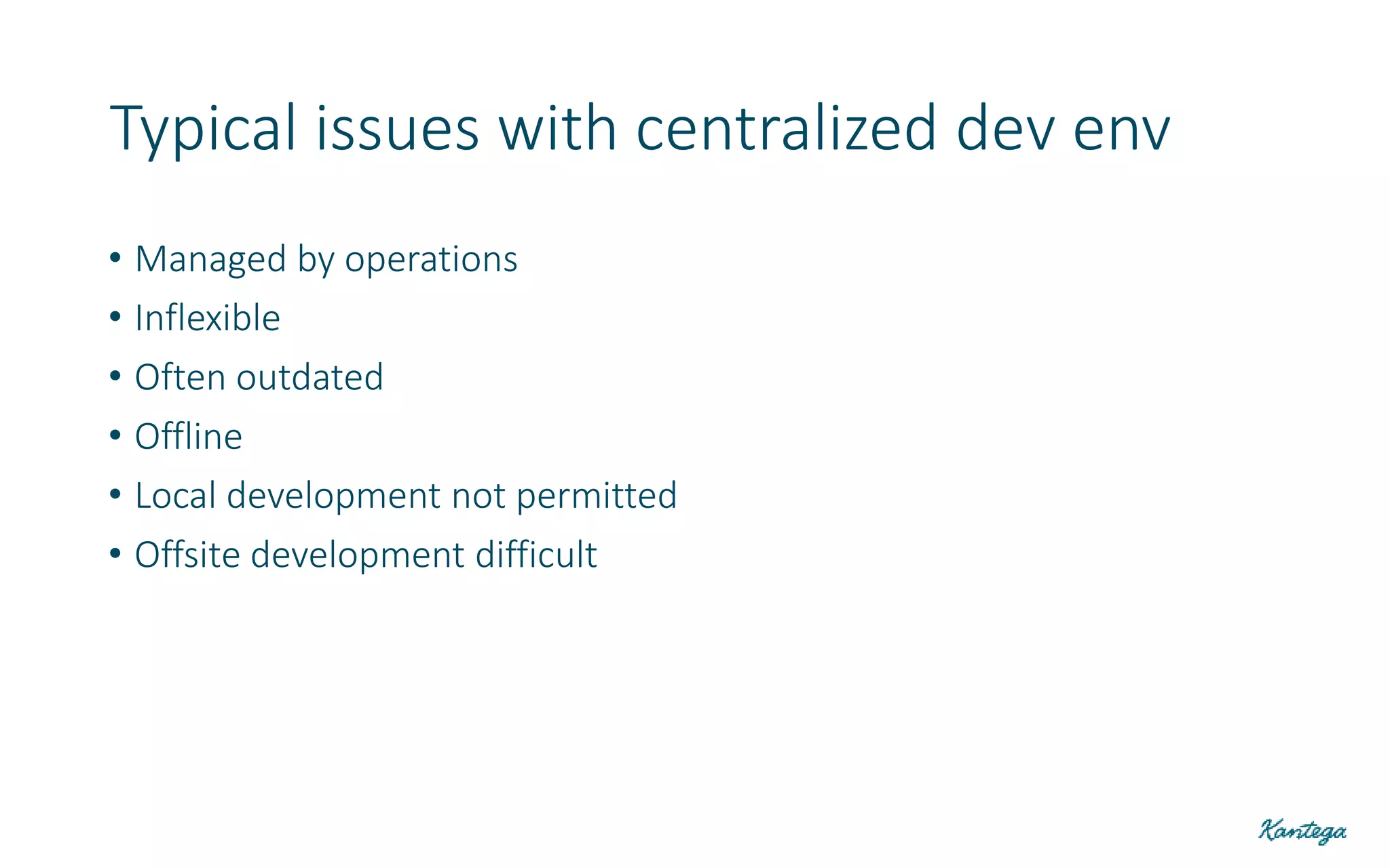 • Managed by operations
• Inflexible
• Often outdated
• Offline
• Local development not permitted
• Offsite development difficult
Typical issues with centralized dev env
 