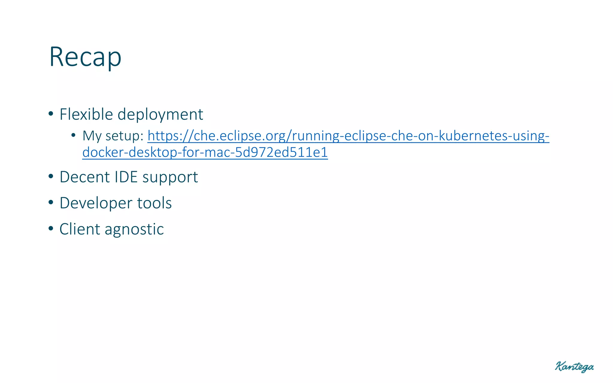 • Flexible deployment
• My setup: https://che.eclipse.org/running-eclipse-che-on-kubernetes-using-
docker-desktop-for-mac-5d972ed511e1
• Decent IDE support
• Developer tools
• Client agnostic
Recap
 