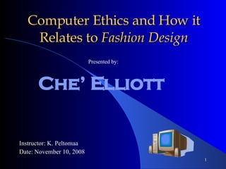 Computer Ethics and How it Relates to  Fashion Design Che’ Elliott  Instructor: K. Peltomaa Date: November 10, 2008 Presented by: 