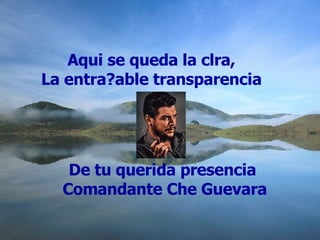 Aqui se queda la clra,  La entra?able transparencia  De tu querida presencia  Comandante Che Guevara 