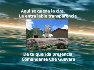 Tu amor revolucionario te conduce a nueva empresa donde esperan la firmeza de tu brazo libertario.  Aqui se queda la clra,  La entra?able transparencia   De tu querida presencia  Comandante Che Guevara 