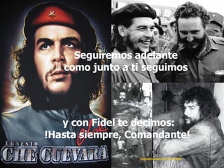 [email_address]  10/5/2008 Seguiremos adelante como junto a ti seguimos y con Fidel te decimos: ! Hasta siempre, Comandante!  
