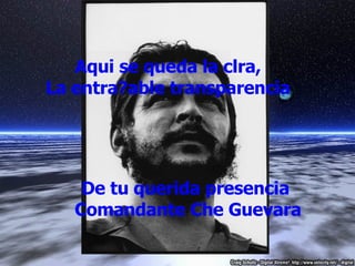 Aqui se queda la clra,  La entra?able transparencia  De tu querida presencia  Comandante Che Guevara 