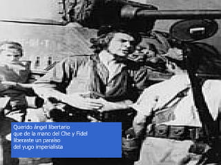 Querido ángel libertario que de la mano del Che y Fidel liberaste un paraíso del yugo imperialista 