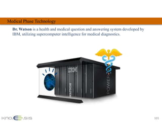 Medical Phase Technology
  Dr. Watson is a health and medical question and answering system developed by
  IBM, utilizing supercomputer intelligence for medical diagnostics.




                                                                                  101
 