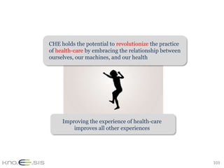 CHE holds the potential to revolutionize the practice
of health-care by embracing the relationship between
ourselves, our machines, and our health




     Improving the experience of health-care
         improves all other experiences




                                                        103
 
