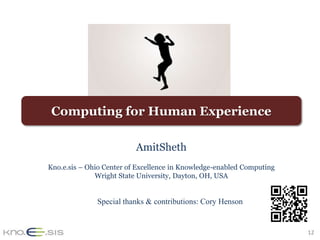 Computing for Human Experience

                          AmitSheth
Kno.e.sis – Ohio Center of Excellence in Knowledge-enabled Computing
              Wright State University, Dayton, OH, USA


              Special thanks & contributions: Cory Henson


                                                                       12
 
