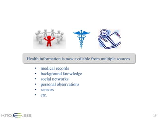 Health information is now available from multiple sources

    •   medical records
    •   background knowledge
    •   social networks
    •   personal observations
    •   sensors
    •   etc.



                                                            19
 