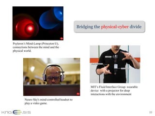 Bridging the physical-cyber divide


Psyleron’s Mind-Lamp (Princeton U),
connections between the mind and the
physical world.




                                                         MIT’s Fluid Interface Group: wearable
                                                         device with a projector for deep
                                                         interactions with the environment
         Neuro Sky's mind-controlled headset to
         play a video game.


                                                                                                 39
 