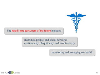 The health-care ecosystem of the future includes


               machines, people, and social networks
               continuously, ubiquitously, and unobtrusively


                                        monitoring and managing our health




                                                                             81
 
