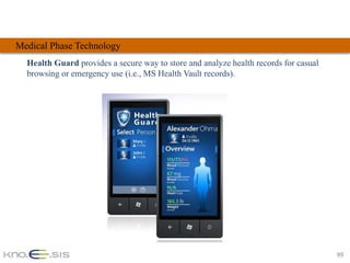 Medical Phase Technology
  Health Guard provides a secure way to store and analyze health records for casual
  browsing or emergency use (i.e., MS Health Vault records).




                                                                                      99
 