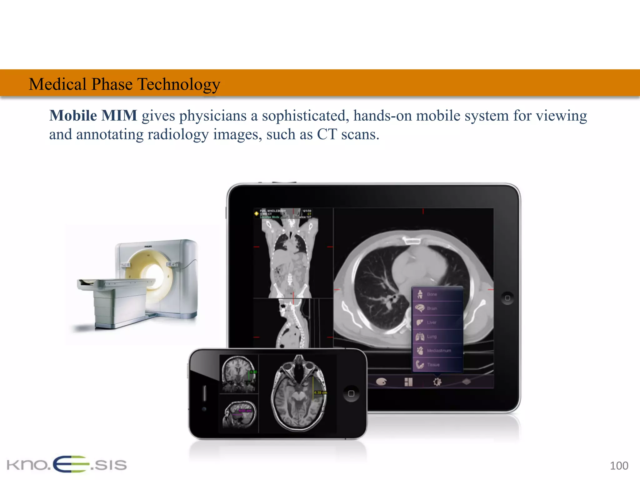 100	
Mobile MIM gives physicians a sophisticated, hands-on mobile system for viewing
and annotating radiology images, such as CT scans.
Medical Phase Technology
 
