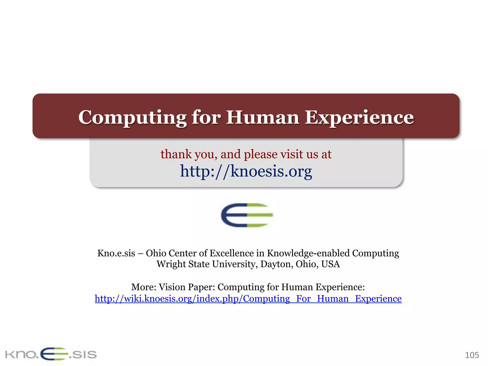 105	
thank you, and please visit us at
http://knoesis.org
Kno.e.sis – Ohio Center of Excellence in Knowledge-enabled Computing
Wright State University, Dayton, Ohio, USA
More: Vision Paper: Computing for Human Experience:
http://wiki.knoesis.org/index.php/Computing_For_Human_Experience
Computing for Human Experience
 