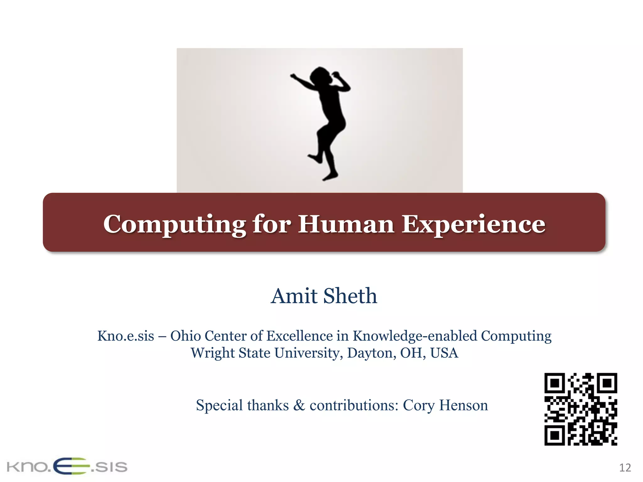 12	
Computing for Human Experience
Amit Sheth
Kno.e.sis – Ohio Center of Excellence in Knowledge-enabled Computing
Wright State University, Dayton, OH, USA
Special thanks & contributions: Cory Henson
 