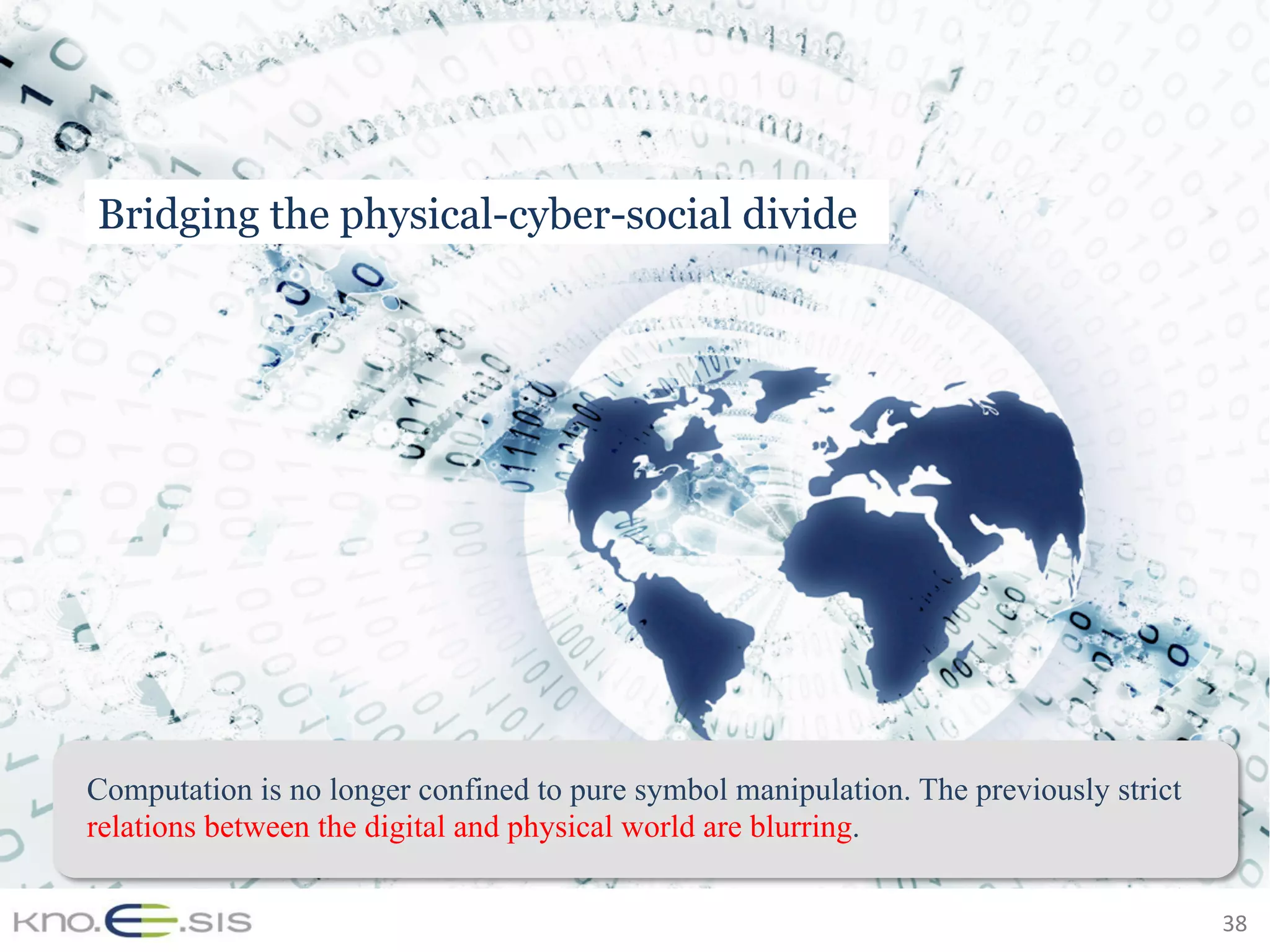 38	
Bridging the physical-cyber-social divide
Computation is no longer confined to pure symbol manipulation. The previously strict
relations between the digital and physical world are blurring.
 