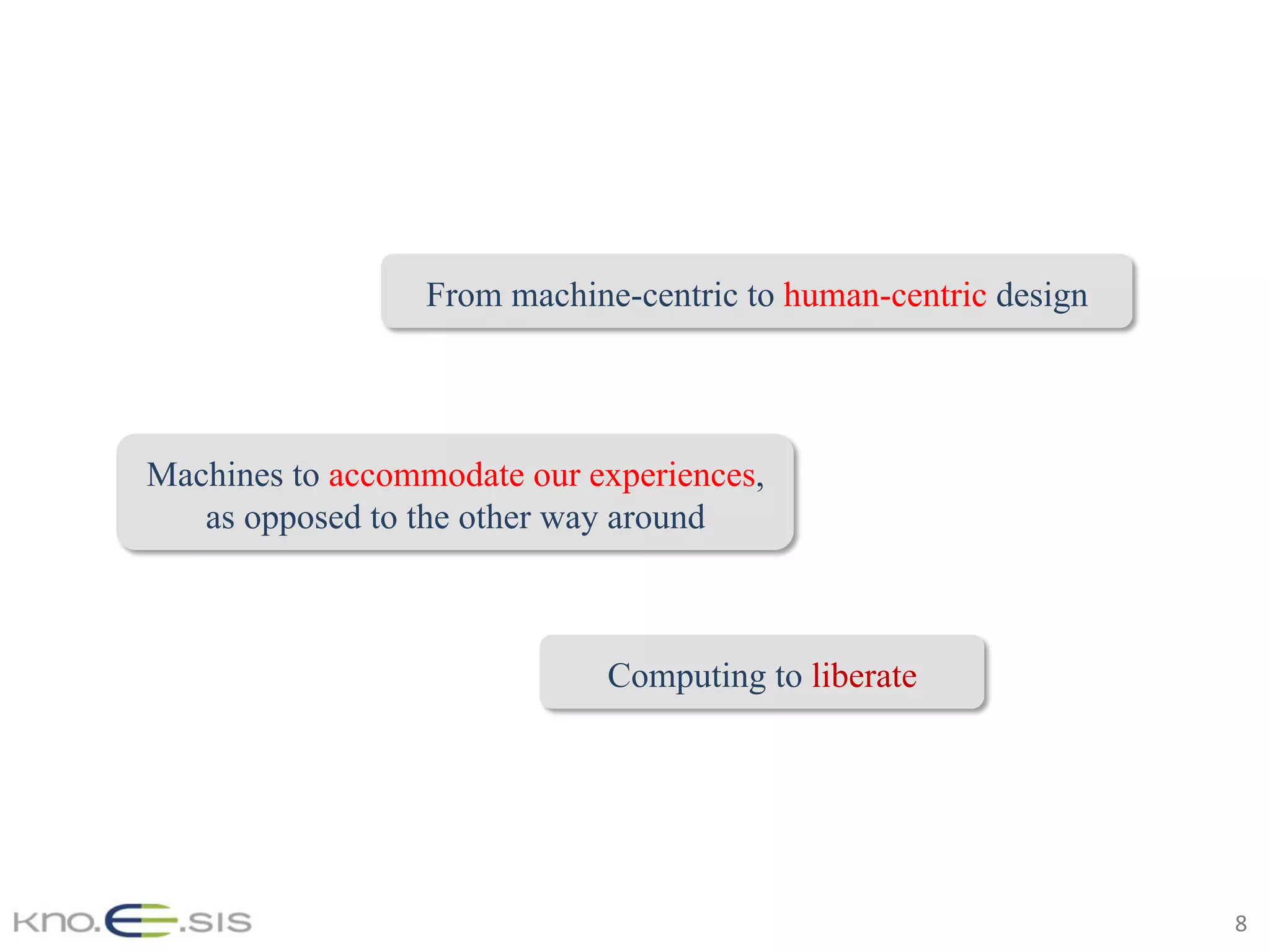 8	
From machine-centric to human-centric design
Machines to accommodate our experiences,
as opposed to the other way around
Computing to liberate
 