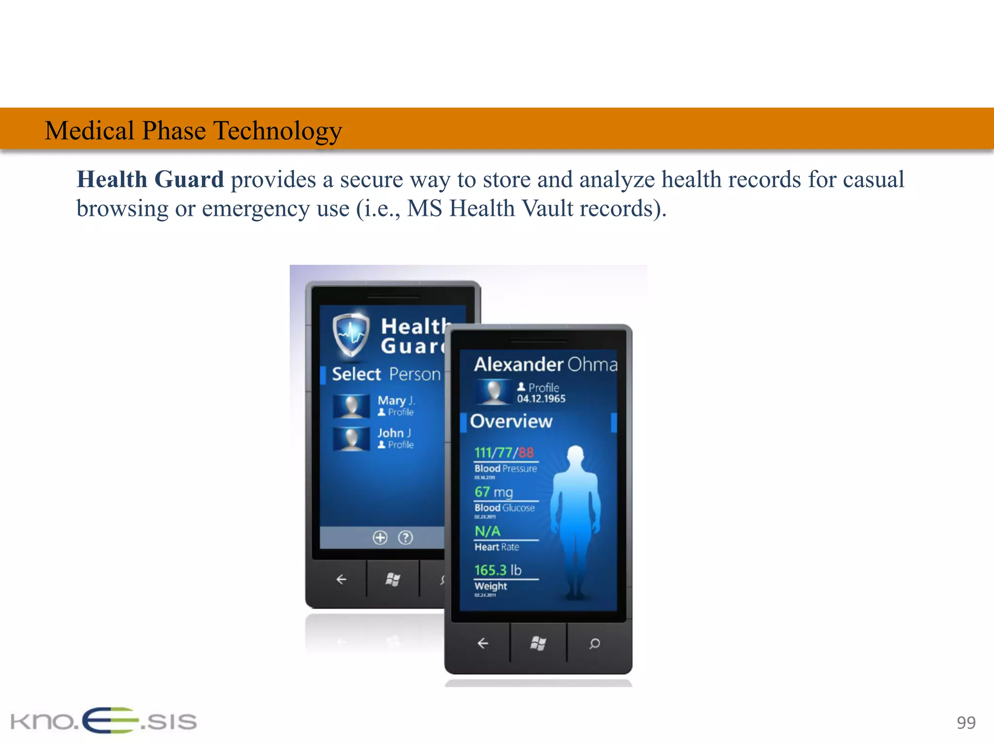 99	
Health Guard provides a secure way to store and analyze health records for casual
browsing or emergency use (i.e., MS Health Vault records).
Medical Phase Technology
 