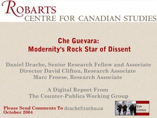 Che Guevara:
Modernity's Rock Star of Dissent
Daniel Drache, Senior Research Fellow and Associate
Director David Clifton, Research Associate
Marc Froese, Research Associate
A Digital Report From
The Counter-Publics Working Group
Please Send Comments To drache@yorku.ca
October 2004

Eye
Conics

 