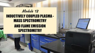 Module 18
INDUCTIVELY COUPLED PLASMA -
MASS SPECTROMETRY
AND FLAME EMISSION
SPECTROMETRY
 