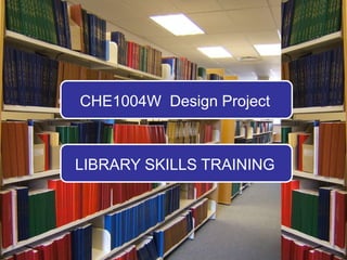 CHE1004W  Design Project LIBRARY SKILLS TRAINING 