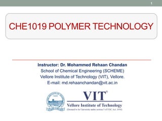 CHE1019 POLYMER TECHNOLOGY
Instructor: Dr. Mohammed Rehaan Chandan
School of Chemical Engineering (SCHEME)
Vellore Institute of Technology (VIT), Vellore.
E-mail: md.rehaanchandan@vit.ac.in
1
 
