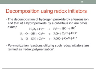 Decomposition using redox initiators
• The decomposition of hydrogen peroxide by a ferrous ion
and that of a hydroperoxide by a cobaltous ion are other
examples.
• Polymerization reactions utilizing such redox initiators are
termed as ‘redox polymerization’.
47
 