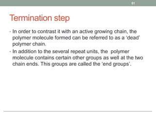 Termination step
• In order to contrast it with an active growing chain, the
polymer molecule formed can be referred to as a ‘dead’
polymer chain.
• In addition to the several repeat units, the polymer
molecule contains certain other groups as well at the two
chain ends. This groups are called the ‘end groups’.
61
 