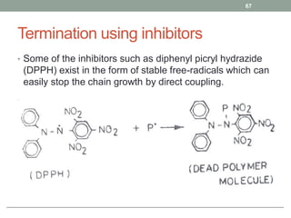 Termination using inhibitors
• Some of the inhibitors such as diphenyl picryl hydrazide
(DPPH) exist in the form of stable free-radicals which can
easily stop the chain growth by direct coupling.
67
 