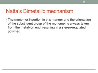 Natta’s Bimetallic mechanism
• The monomer insertion in this manner and the orientation
of the substituent group of the monomer is always taken
from the metal-ion end, resulting in a stereo-regulated
polymer.
87
 