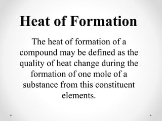 Heat of Formation
The heat of formation of a
compound may be defined as the
quality of heat change during the
formation of one mole of a
substance from this constituent
elements.
 