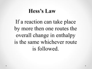 Hess’s Law
If a reaction can take place
by more then one routes the
overall change in enthalpy
is the same whichever route
is followed.
 