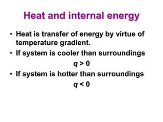 Heat and internal energy
• Heat is transfer of energy by virtue of
temperature gradient.
• If system is cooler than surroundings
q > 0
• If system is hotter than surroundings
q < 0
 