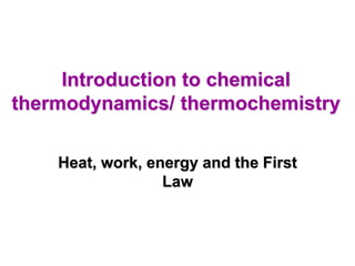 Introduction to chemical
thermodynamics/ thermochemistry
Heat, work, energy and the First
Law
 