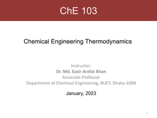 ChE 103
Instructor:
Dr. Md. Easir Arafat Khan
Associate Professor
Department of Chemical Engineering, BUET, Dhaka-1000
January, 2023
Chemical Engineering Thermodynamics
1
 