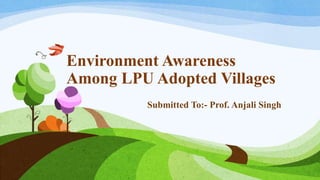 Environment Awareness
Among LPU Adopted Villages
Submitted To:- Prof. Anjali Singh
 