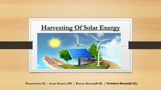 Harvesting Of Solar Energy
Presentation By : Aman Kumar (49) | Raman Kumar(B-50) | Thotakura Bhavya(B-51)|
 