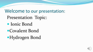 Welcome to our presentation:
Presentation Topic:
 Ionic Bond
Covalent Bond
Hydrogen Bond
 