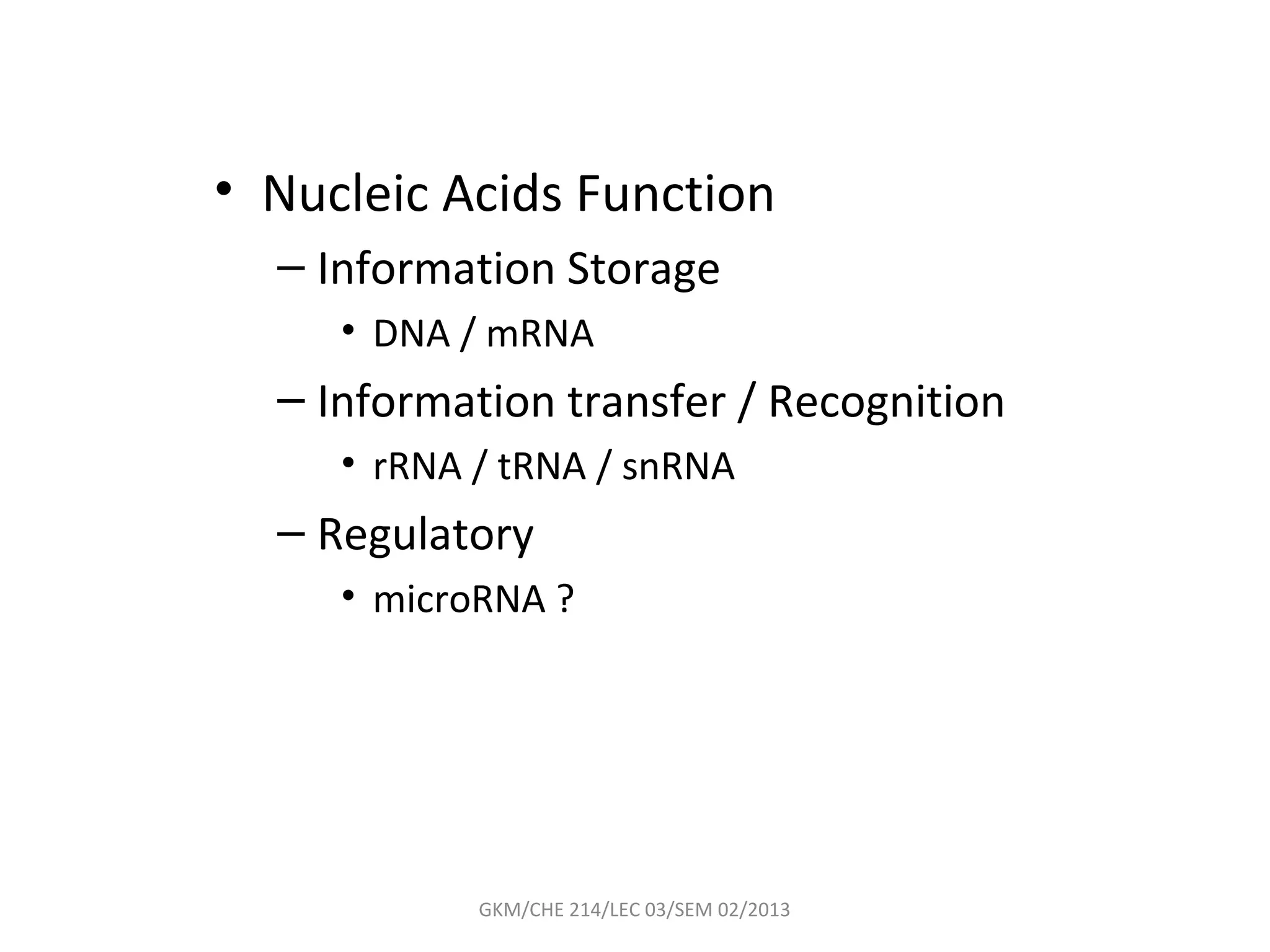 • Nucleic Acids Function
  – Information Storage
     • DNA / mRNA
  – Information transfer / Recognition
     • rRNA / tRNA / snRNA
  – Regulatory
     • microRNA ?




            GKM/CHE 214/LEC 03/SEM 02/2013
 
