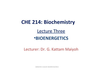 CHE 214: Biochemistry
       Lecture Three
     •BIOENERGETICS

Lecturer: Dr. G. Kattam Maiyoh


      GKM/CHE 214/LEC 04/SEM 02/2013
 